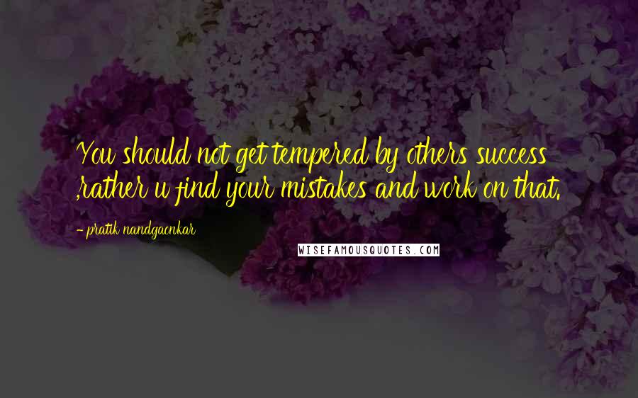 Pratik Nandgaonkar Quotes: You should not get tempered by others success ,rather u find your mistakes and work on that.