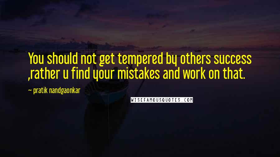 Pratik Nandgaonkar Quotes: You should not get tempered by others success ,rather u find your mistakes and work on that.