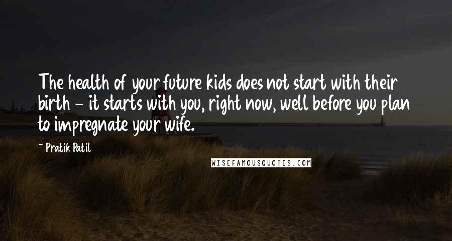 Pratik Patil Quotes: The health of your future kids does not start with their birth - it starts with you, right now, well before you plan to impregnate your wife.