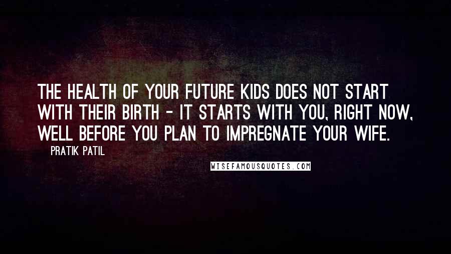 Pratik Patil Quotes: The health of your future kids does not start with their birth - it starts with you, right now, well before you plan to impregnate your wife.