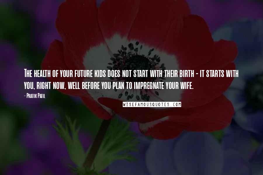 Pratik Patil Quotes: The health of your future kids does not start with their birth - it starts with you, right now, well before you plan to impregnate your wife.