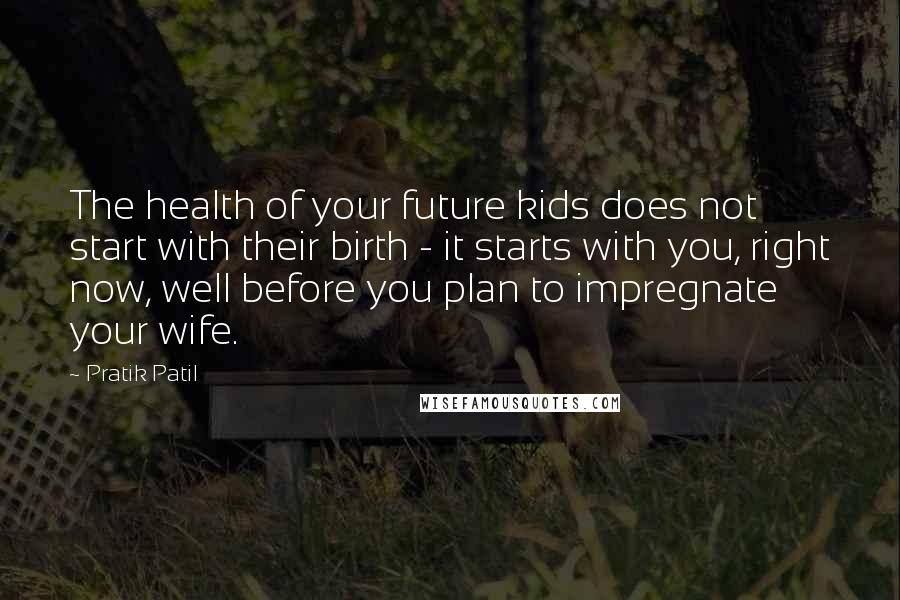 Pratik Patil Quotes: The health of your future kids does not start with their birth - it starts with you, right now, well before you plan to impregnate your wife.