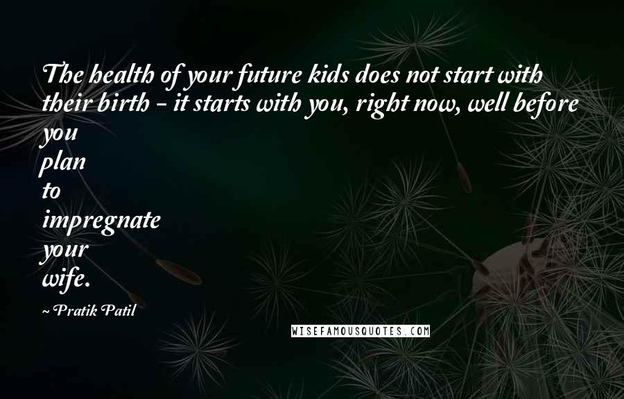 Pratik Patil Quotes: The health of your future kids does not start with their birth - it starts with you, right now, well before you plan to impregnate your wife.