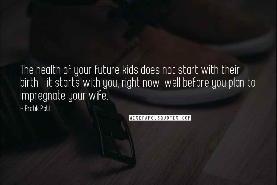 Pratik Patil Quotes: The health of your future kids does not start with their birth - it starts with you, right now, well before you plan to impregnate your wife.