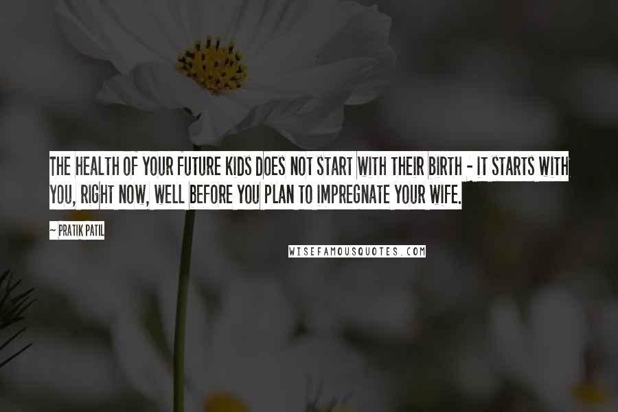 Pratik Patil Quotes: The health of your future kids does not start with their birth - it starts with you, right now, well before you plan to impregnate your wife.