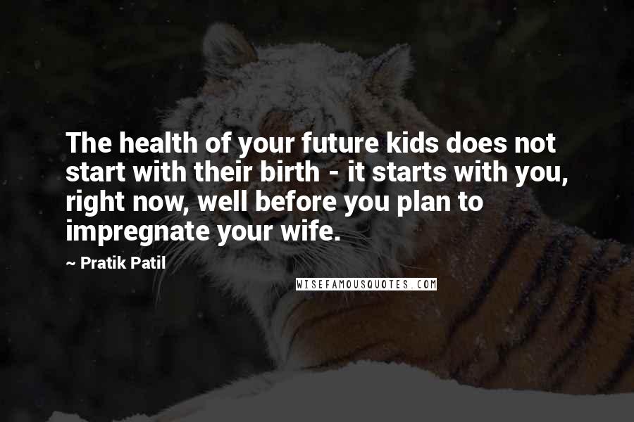 Pratik Patil Quotes: The health of your future kids does not start with their birth - it starts with you, right now, well before you plan to impregnate your wife.