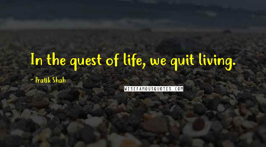 Pratik Shah Quotes: In the quest of life, we quit living.