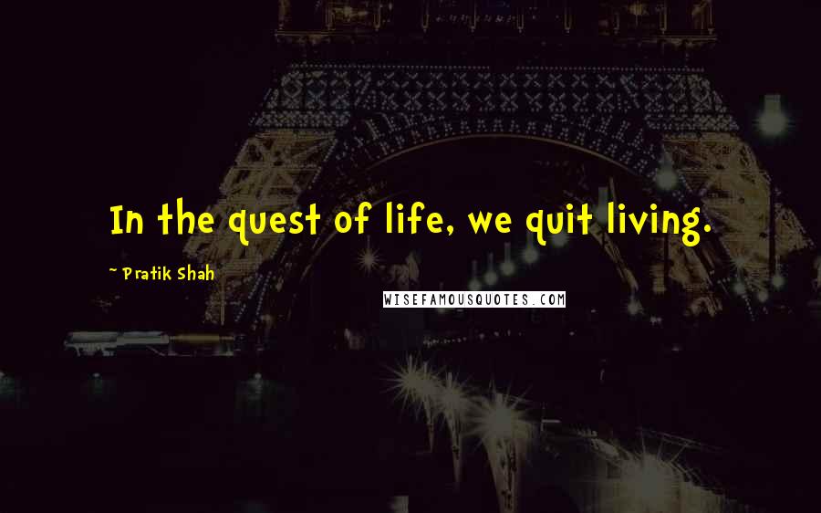 Pratik Shah Quotes: In the quest of life, we quit living.