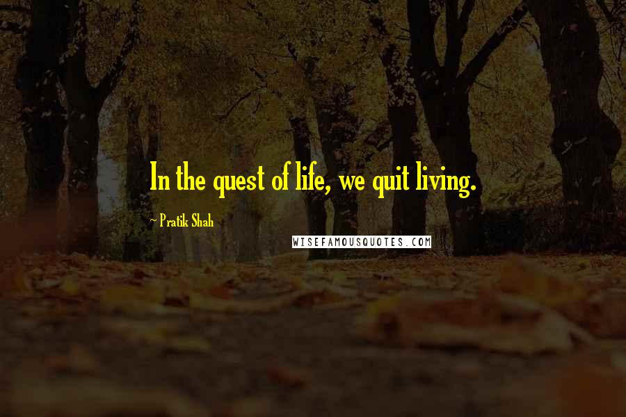 Pratik Shah Quotes: In the quest of life, we quit living.