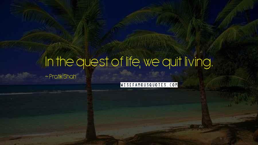 Pratik Shah Quotes: In the quest of life, we quit living.