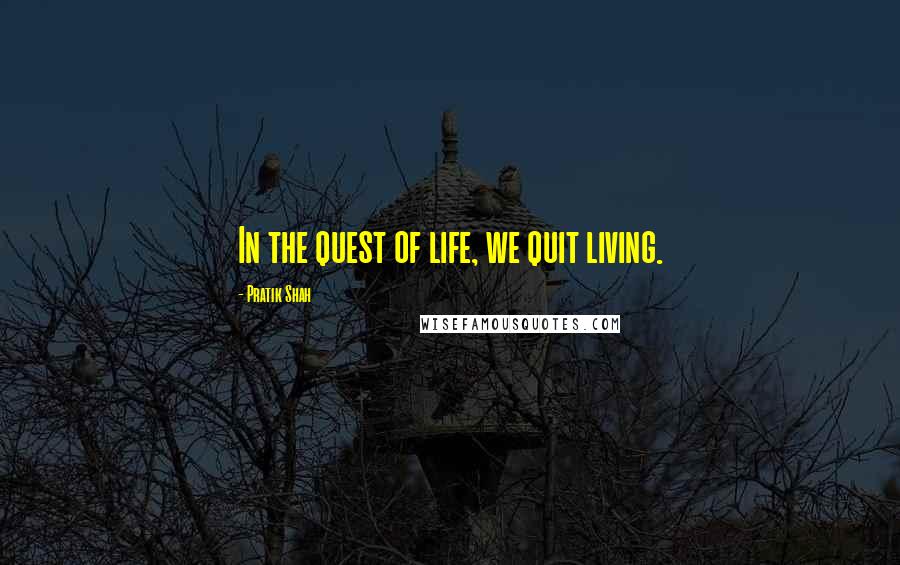 Pratik Shah Quotes: In the quest of life, we quit living.