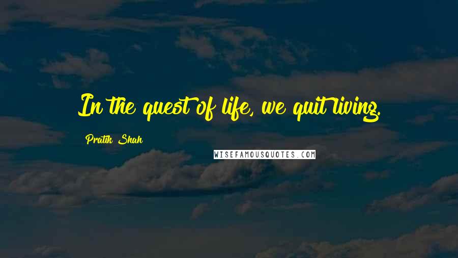 Pratik Shah Quotes: In the quest of life, we quit living.