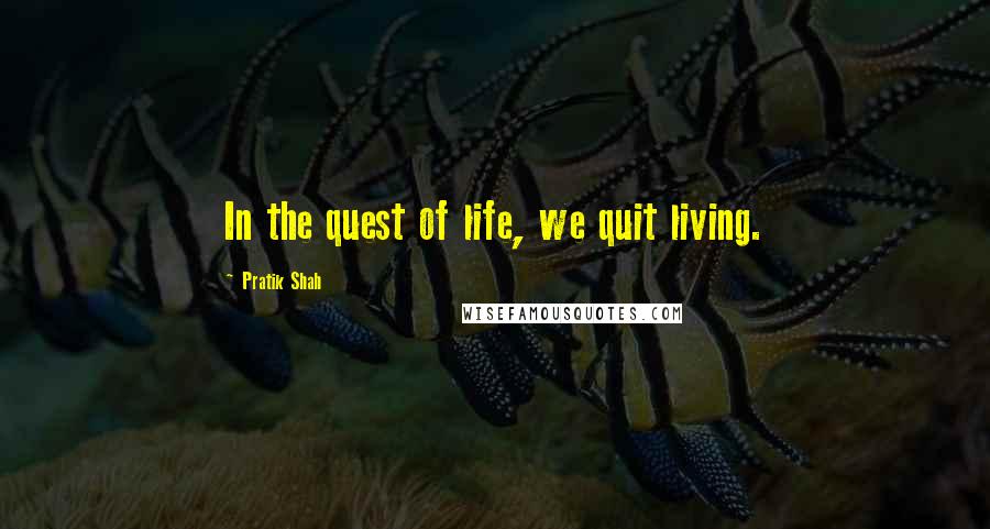 Pratik Shah Quotes: In the quest of life, we quit living.