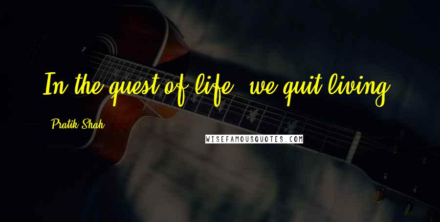 Pratik Shah Quotes: In the quest of life, we quit living.