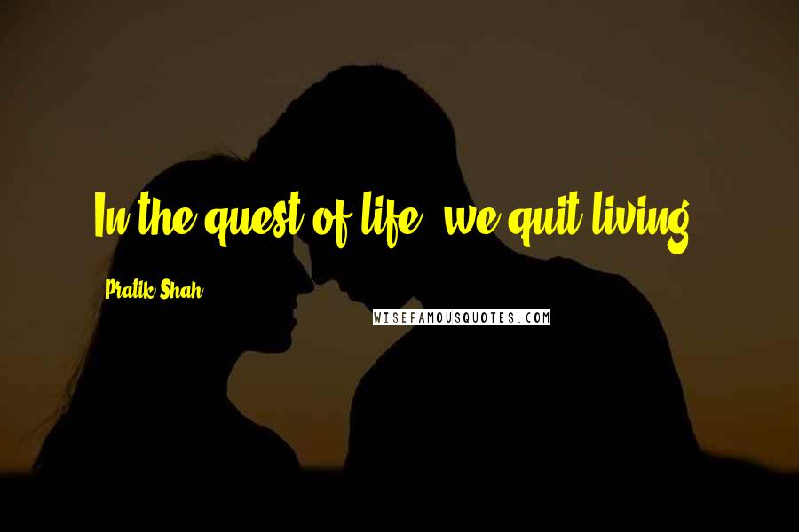 Pratik Shah Quotes: In the quest of life, we quit living.