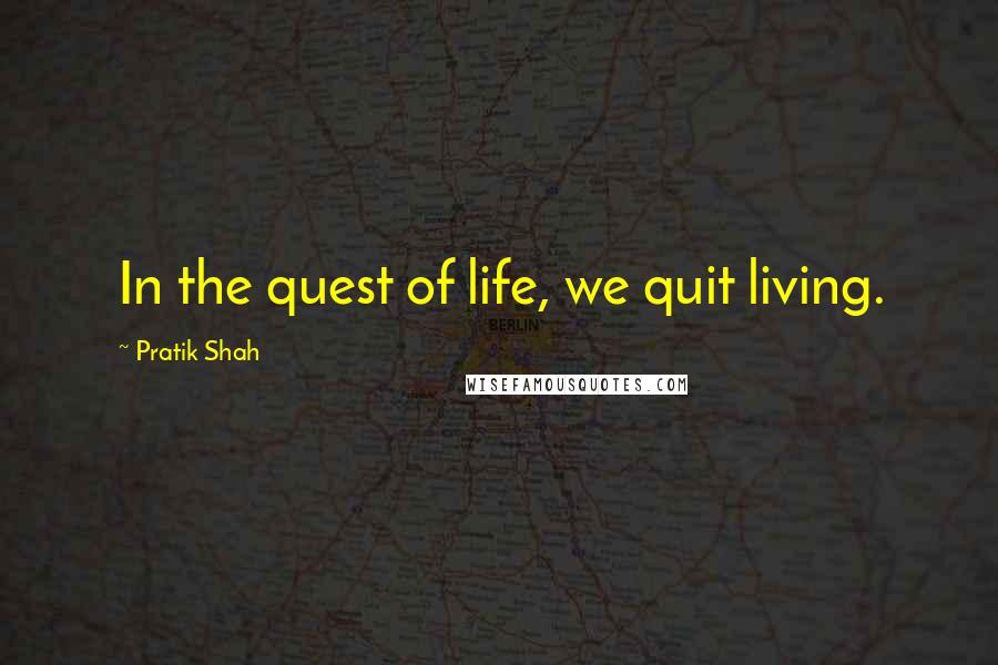 Pratik Shah Quotes: In the quest of life, we quit living.