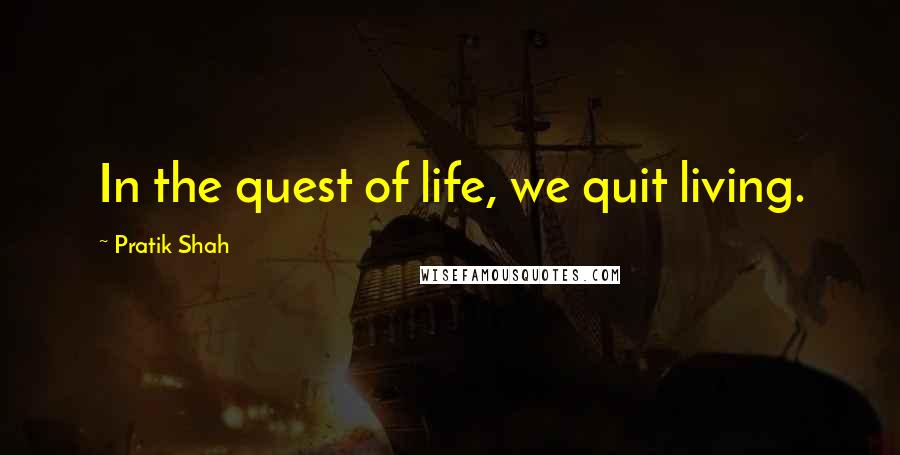 Pratik Shah Quotes: In the quest of life, we quit living.