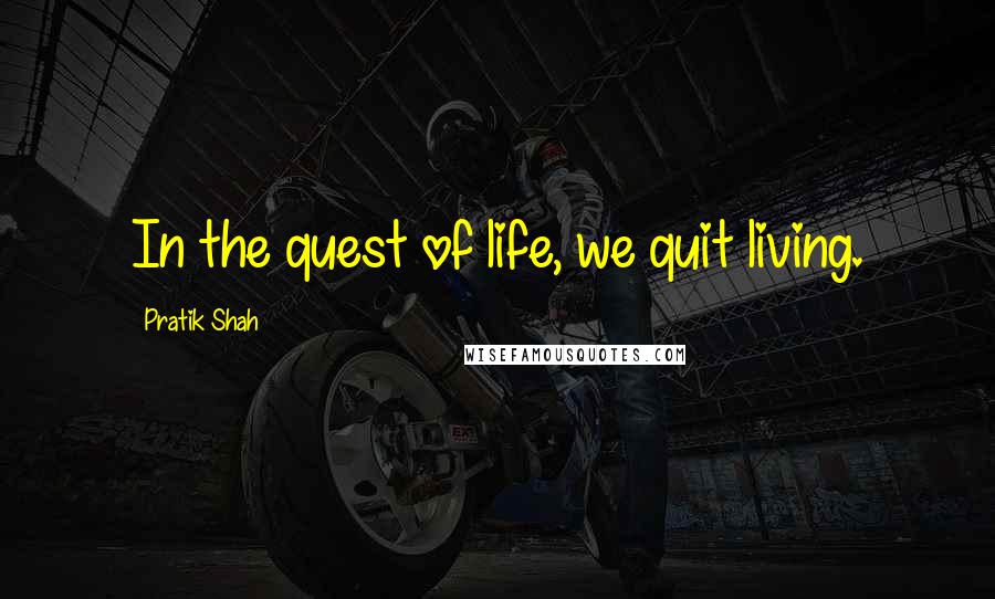 Pratik Shah Quotes: In the quest of life, we quit living.