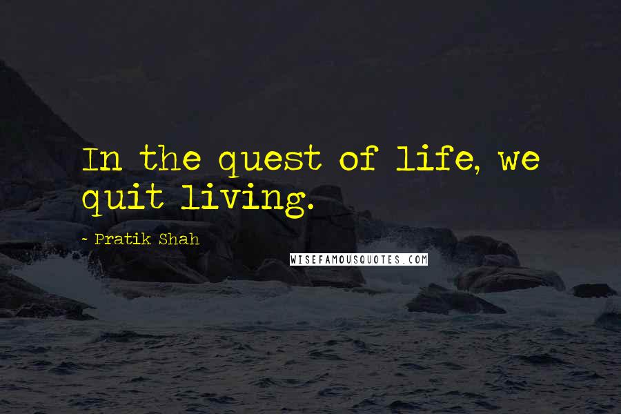 Pratik Shah Quotes: In the quest of life, we quit living.