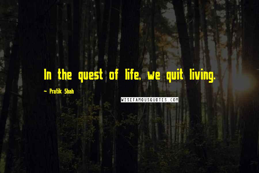 Pratik Shah Quotes: In the quest of life, we quit living.