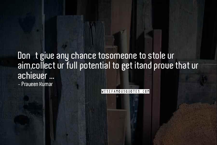 Praveen Kumar Quotes: Don't give any chance tosomeone to stole ur aim,collect ur full potential to get itand prove that ur achiever ...