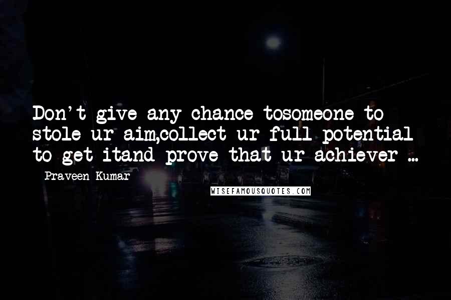 Praveen Kumar Quotes: Don't give any chance tosomeone to stole ur aim,collect ur full potential to get itand prove that ur achiever ...