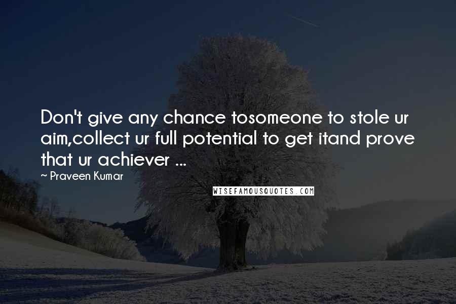 Praveen Kumar Quotes: Don't give any chance tosomeone to stole ur aim,collect ur full potential to get itand prove that ur achiever ...