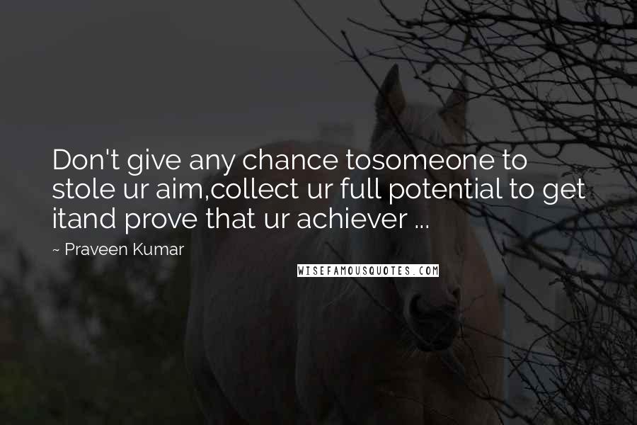 Praveen Kumar Quotes: Don't give any chance tosomeone to stole ur aim,collect ur full potential to get itand prove that ur achiever ...