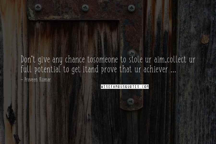 Praveen Kumar Quotes: Don't give any chance tosomeone to stole ur aim,collect ur full potential to get itand prove that ur achiever ...