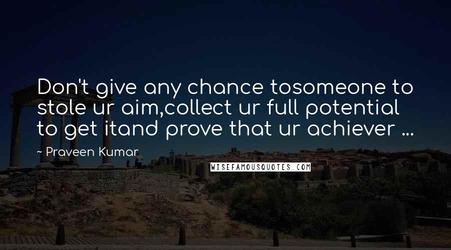 Praveen Kumar Quotes: Don't give any chance tosomeone to stole ur aim,collect ur full potential to get itand prove that ur achiever ...