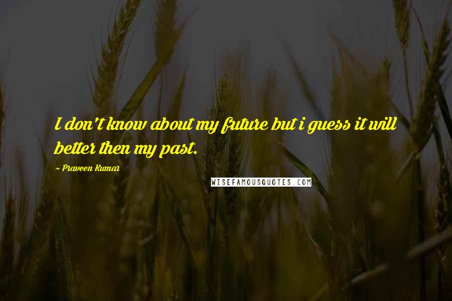 Praveen Kumar Quotes: I don't know about my future but i guess it will better then my past.