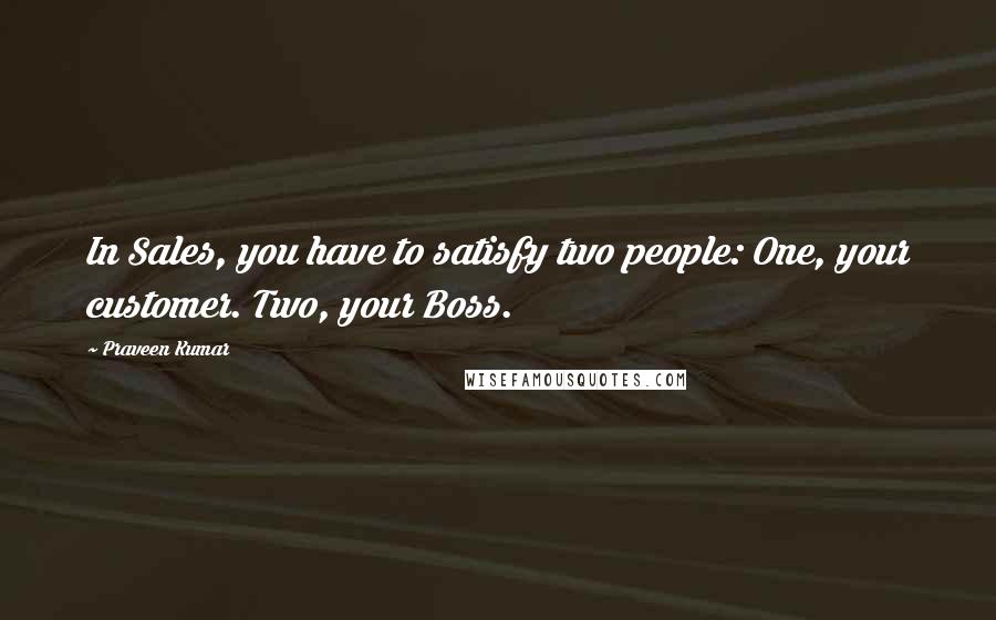 Praveen Kumar Quotes: In Sales, you have to satisfy two people: One, your customer. Two, your Boss.