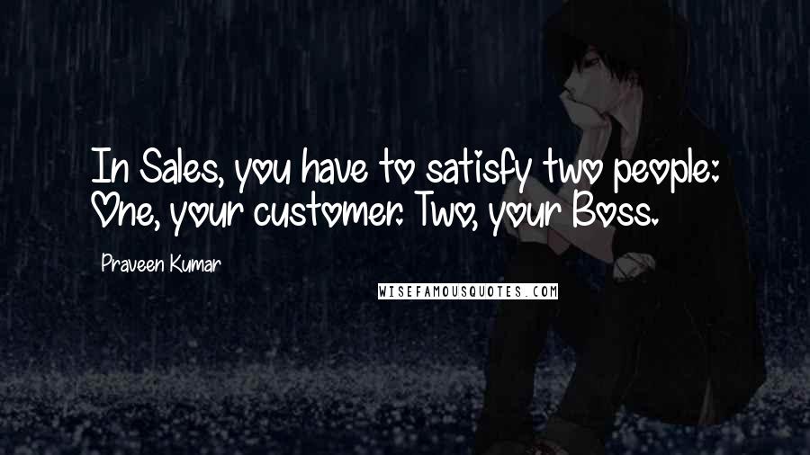 Praveen Kumar Quotes: In Sales, you have to satisfy two people: One, your customer. Two, your Boss.