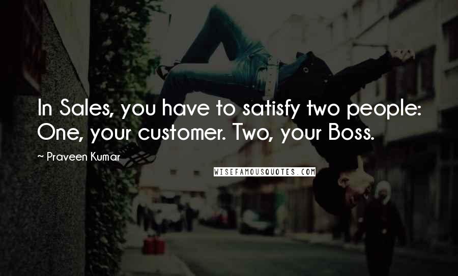 Praveen Kumar Quotes: In Sales, you have to satisfy two people: One, your customer. Two, your Boss.