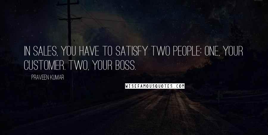 Praveen Kumar Quotes: In Sales, you have to satisfy two people: One, your customer. Two, your Boss.