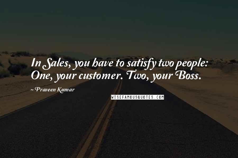 Praveen Kumar Quotes: In Sales, you have to satisfy two people: One, your customer. Two, your Boss.