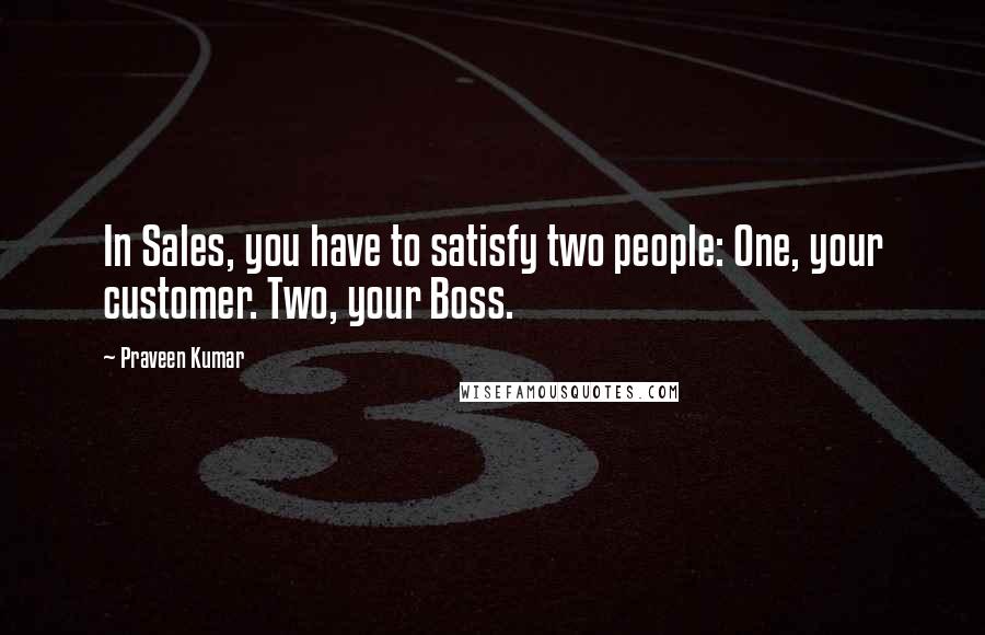 Praveen Kumar Quotes: In Sales, you have to satisfy two people: One, your customer. Two, your Boss.