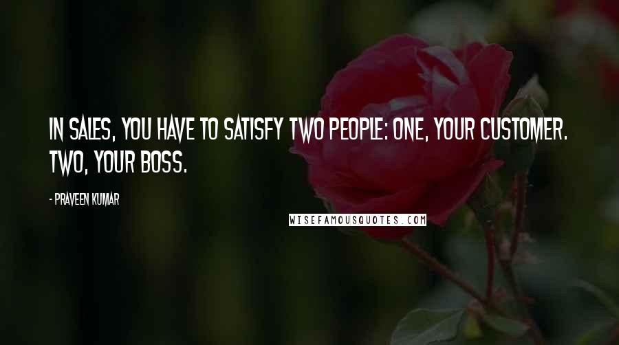 Praveen Kumar Quotes: In Sales, you have to satisfy two people: One, your customer. Two, your Boss.