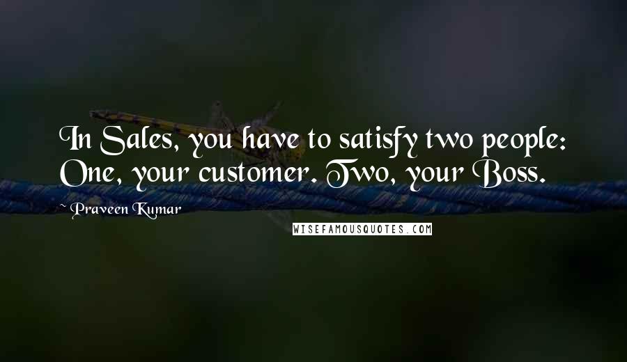 Praveen Kumar Quotes: In Sales, you have to satisfy two people: One, your customer. Two, your Boss.