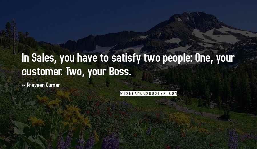 Praveen Kumar Quotes: In Sales, you have to satisfy two people: One, your customer. Two, your Boss.