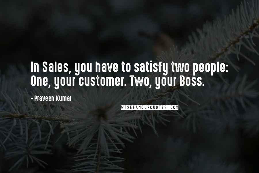 Praveen Kumar Quotes: In Sales, you have to satisfy two people: One, your customer. Two, your Boss.