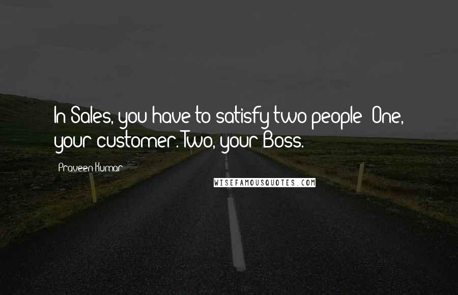 Praveen Kumar Quotes: In Sales, you have to satisfy two people: One, your customer. Two, your Boss.