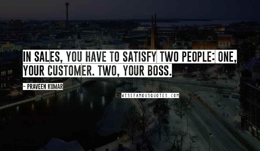 Praveen Kumar Quotes: In Sales, you have to satisfy two people: One, your customer. Two, your Boss.