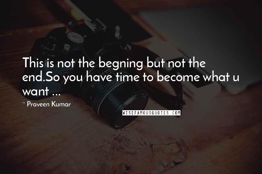 Praveen Kumar Quotes: This is not the begning but not the end.So you have time to become what u want ...