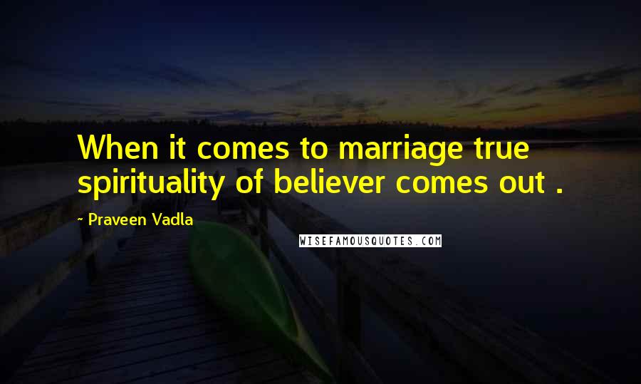 Praveen Vadla Quotes: When it comes to marriage true spirituality of believer comes out .