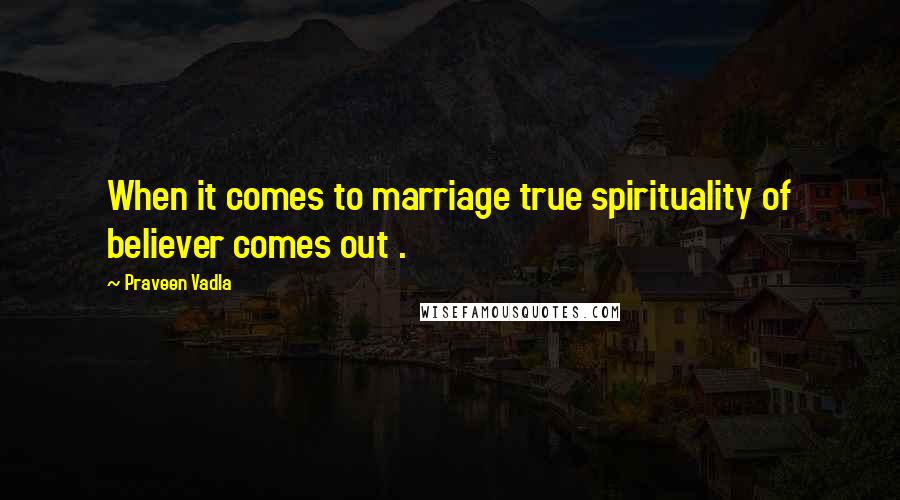 Praveen Vadla Quotes: When it comes to marriage true spirituality of believer comes out .