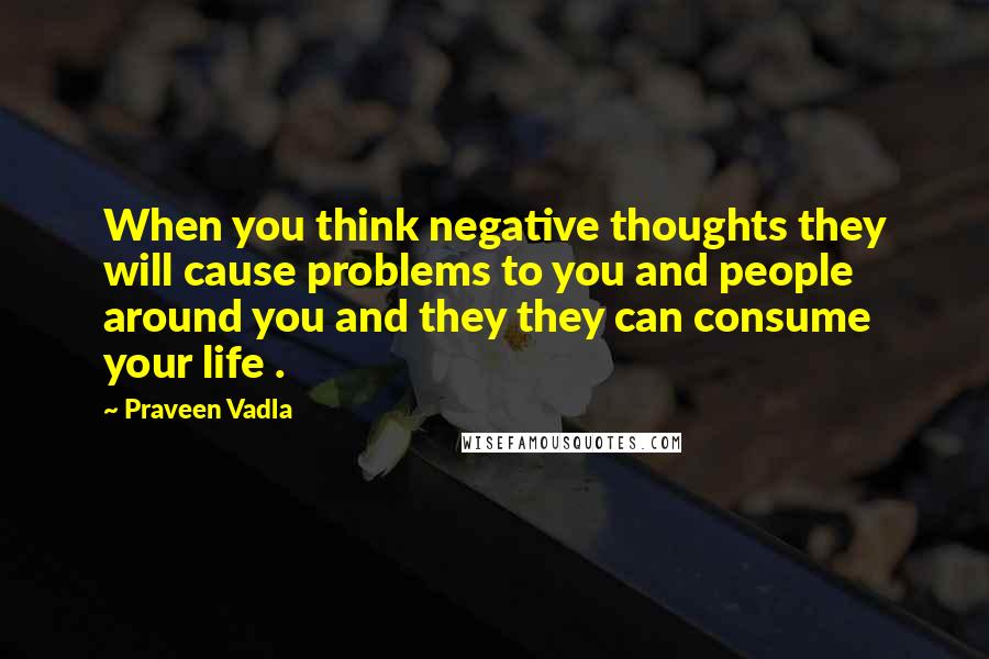 Praveen Vadla Quotes: When you think negative thoughts they will cause problems to you and people around you and they they can consume your life .