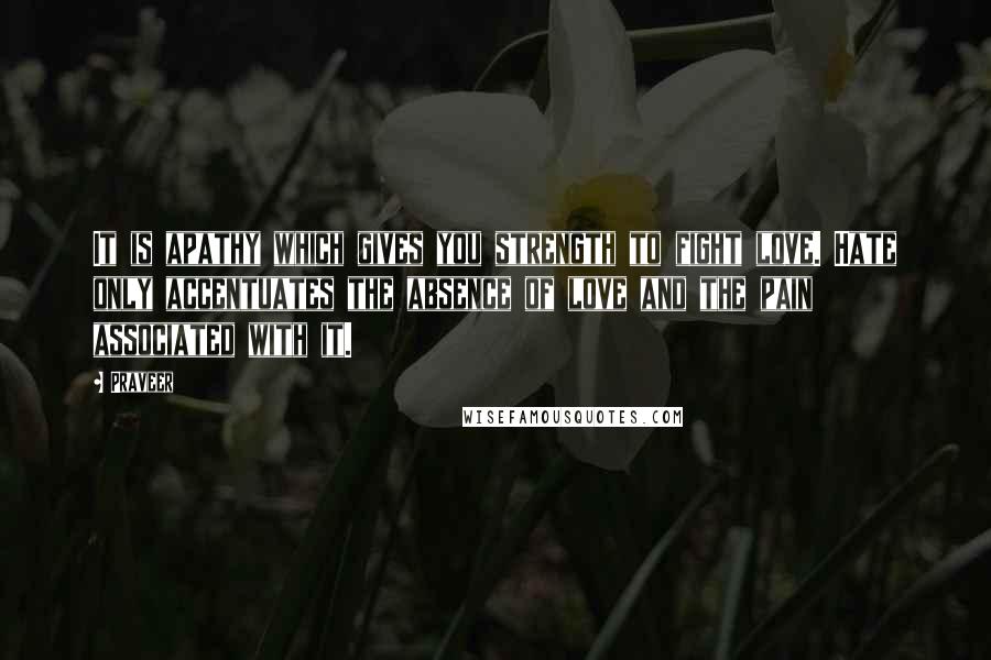Praveer Quotes: It is apathy which gives you strength to fight love. Hate only accentuates the absence of love and the pain associated with it.