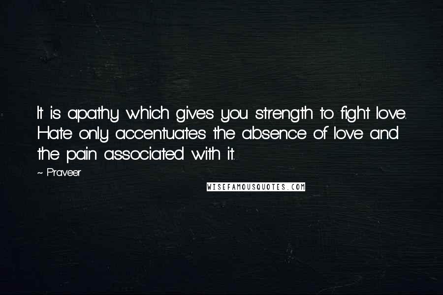 Praveer Quotes: It is apathy which gives you strength to fight love. Hate only accentuates the absence of love and the pain associated with it.