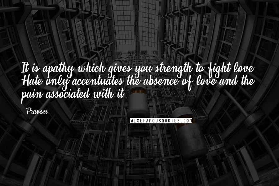 Praveer Quotes: It is apathy which gives you strength to fight love. Hate only accentuates the absence of love and the pain associated with it.